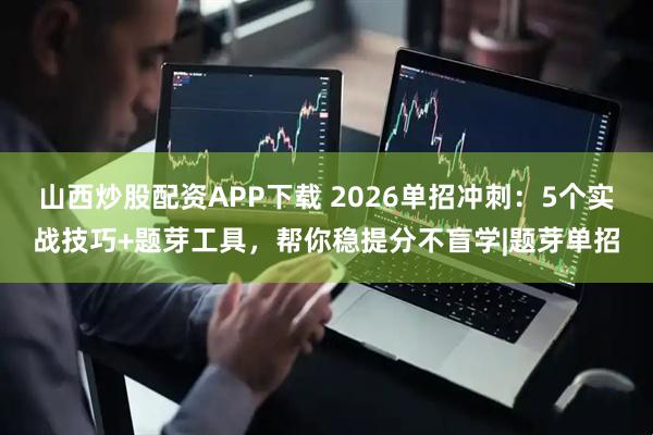 山西炒股配资APP下载 2026单招冲刺:5个实战技巧+题芽工具,帮你稳提分不盲学|题芽单招