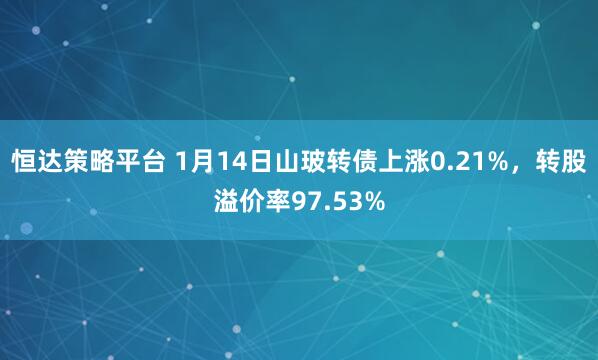 恒达策略平台 1月14日山玻转债上涨0.21%，转股溢价率97.53%