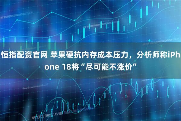 恒指配资官网 苹果硬抗内存成本压力，分析师称iPhone 18将“尽可能不涨价”