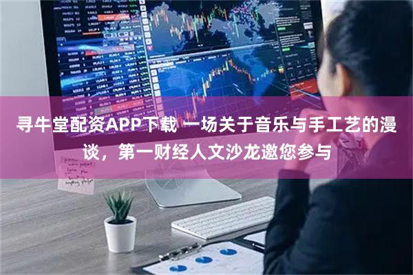 寻牛堂配资APP下载 一场关于音乐与手工艺的漫谈，第一财经人文沙龙邀您参与