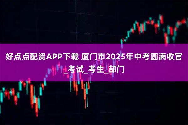 好点点配资APP下载 厦门市2025年中考圆满收官_考试_考生_部门