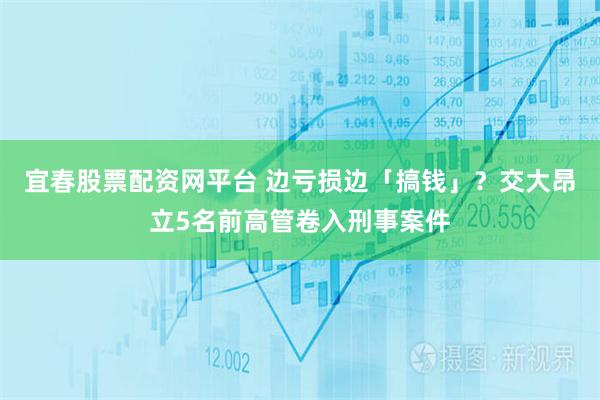 宜春股票配资网平台 边亏损边「搞钱」？交大昂立5名前高管卷入刑事案件