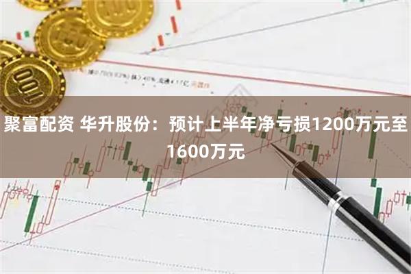 聚富配资 华升股份：预计上半年净亏损1200万元至1600万元
