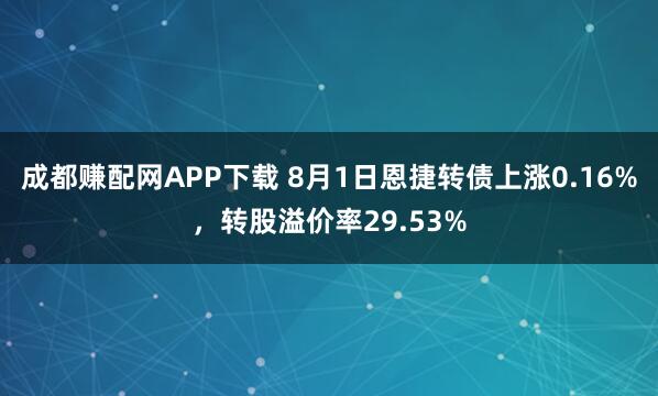 成都赚配网APP下载 8月1日恩捷转债上涨0.16%，转股溢价率29.53%