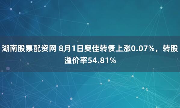 湖南股票配资网 8月1日奥佳转债上涨0.07%，转股溢价率54.81%