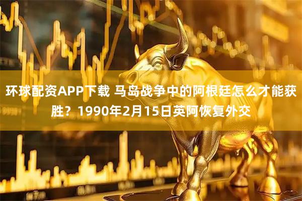环球配资APP下载 马岛战争中的阿根廷怎么才能获胜？1990年2月15日英阿恢复外交