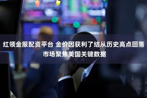 红领金服配资平台 金价因获利了结从历史高点回落 市场聚焦美国关键数据