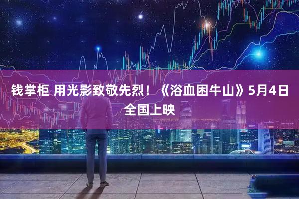 钱掌柜 用光影致敬先烈！《浴血困牛山》5月4日全国上映