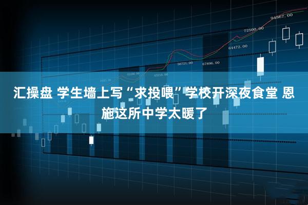 汇操盘 学生墙上写“求投喂”学校开深夜食堂 恩施这所中学太暖了